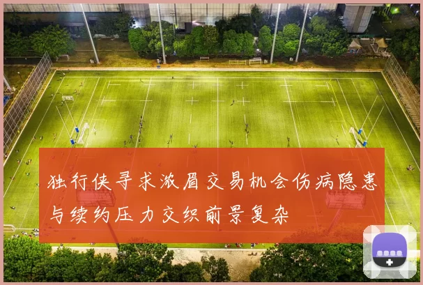 独行侠寻求浓眉交易机会伤病隐患与续约压力交织前景复杂