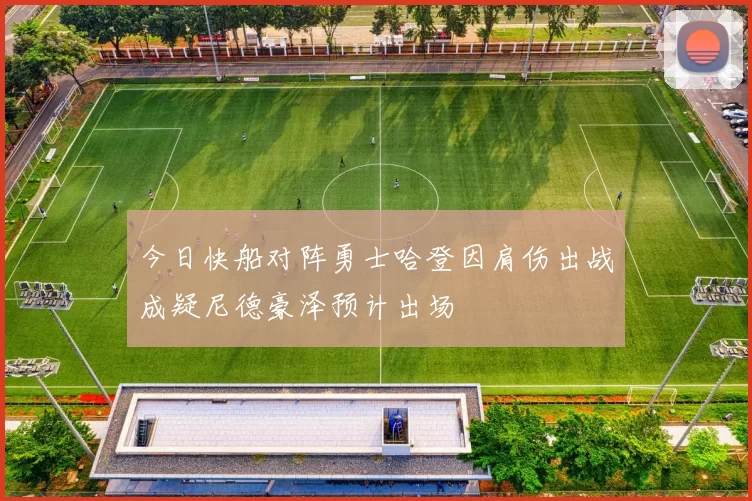 今日快船对阵勇士哈登因肩伤出战成疑尼德豪泽预计出场