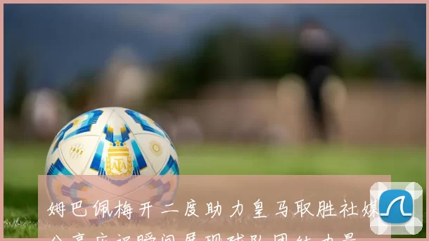 姆巴佩梅开二度助力皇马取胜社媒分享庆祝瞬间展现球队团结力量