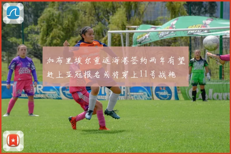 加布里埃尔重返海港签约两年有望赶上亚冠报名或将穿上11号战袍