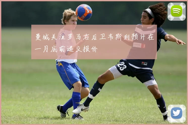 曼城关注罗马右后卫韦斯利预计在一月底前递交报价