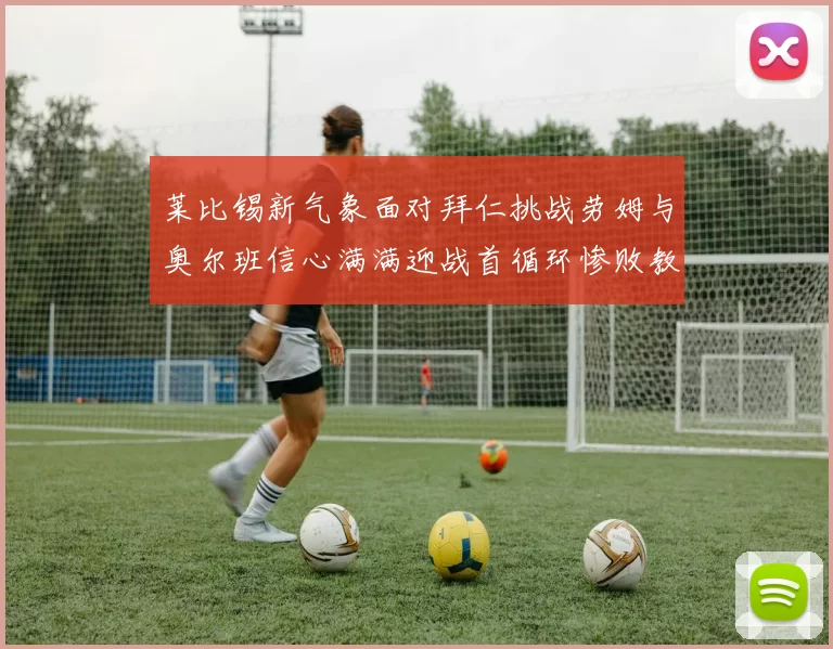 莱比锡新气象面对拜仁挑战劳姆与奥尔班信心满满迎战首循环惨败教训