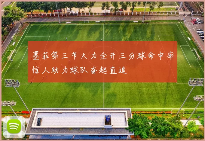 墨菲第三节火力全开三分球命中率惊人助力球队奋起直追