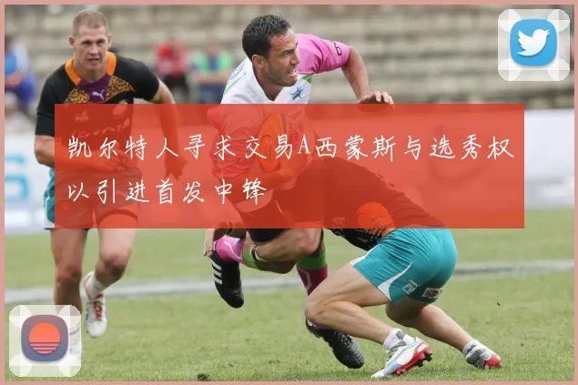 凯尔特人寻求交易A西蒙斯与选秀权以引进首发中锋