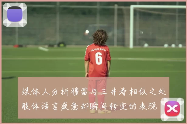 媒体人分析穆雷与三井寿相似之处肢体语言疲惫却瞬间转变的表现
