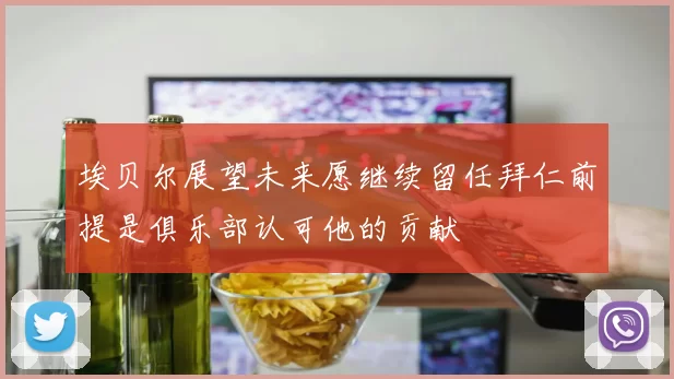 埃贝尔展望未来愿继续留任拜仁前提是俱乐部认可他的贡献