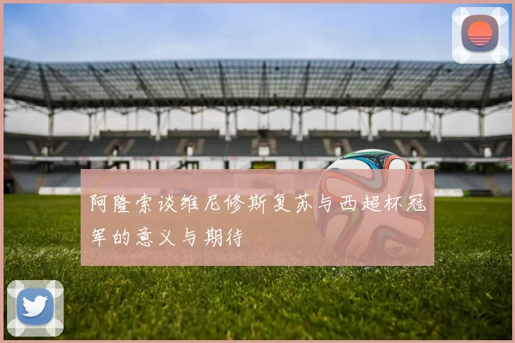 阿隆索谈维尼修斯复苏与西超杯冠军的意义与期待