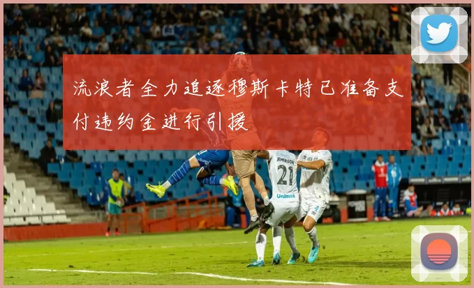 流浪者全力追逐穆斯卡特已准备支付违约金进行引援