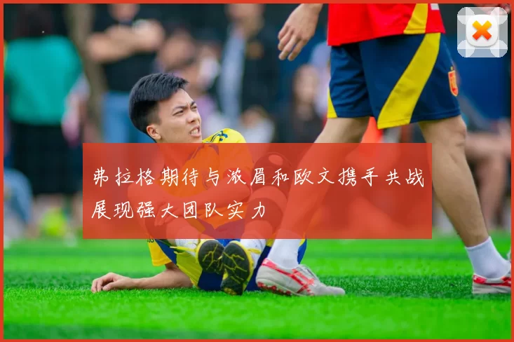 弗拉格期待与浓眉和欧文携手共战展现强大团队实力