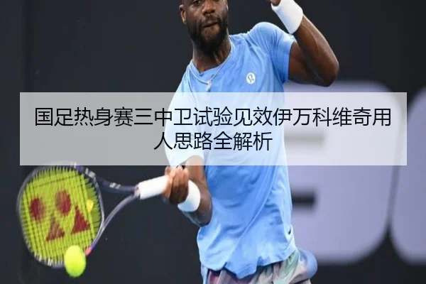 国足热身赛三中卫试验见效伊万科维奇用人思路全解析